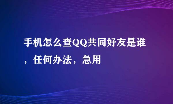 手机怎么查QQ共同好友是谁，任何办法，急用