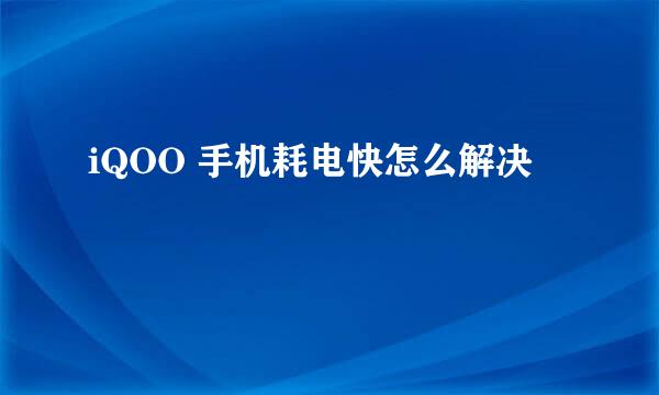 iQOO 手机耗电快怎么解决