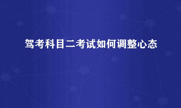 驾考科目二考试如何调整心态