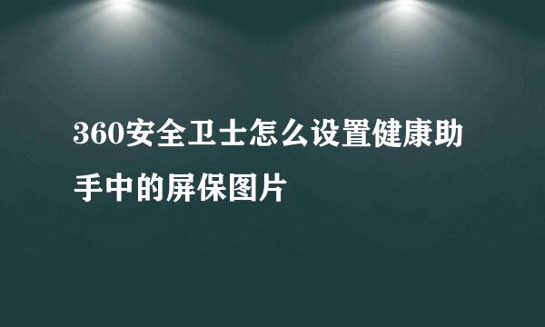360安全卫士怎么设置健康助手中的屏保图片