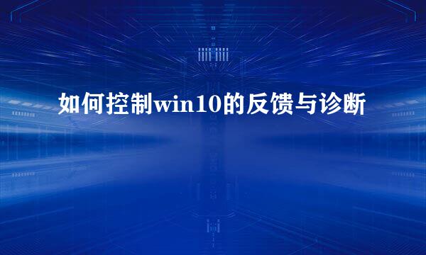 如何控制win10的反馈与诊断