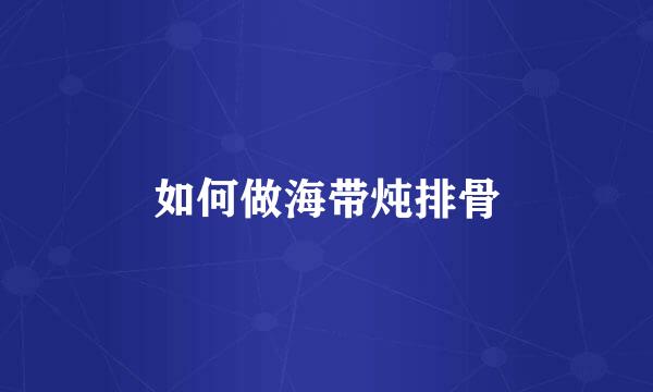 如何做海带炖排骨