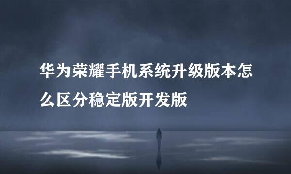 华为荣耀手机系统升级版本怎么区分稳定版开发版