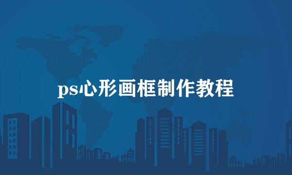 ps心形画框制作教程