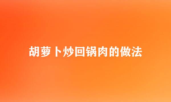 胡萝卜炒回锅肉的做法