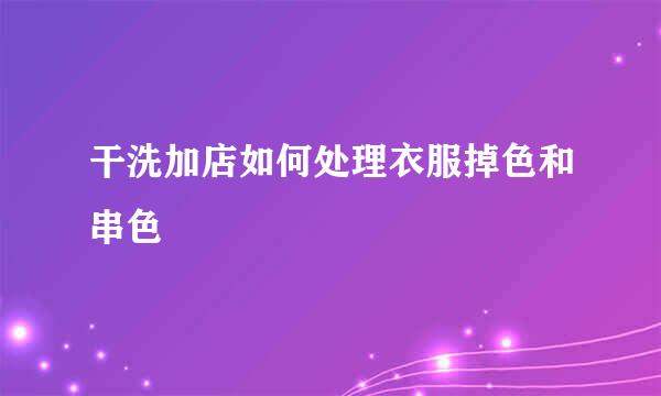 干洗加店如何处理衣服掉色和串色