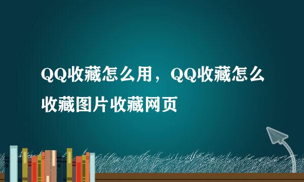 QQ收藏怎么用，QQ收藏怎么收藏图片收藏网页