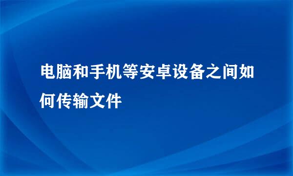 电脑和手机等安卓设备之间如何传输文件