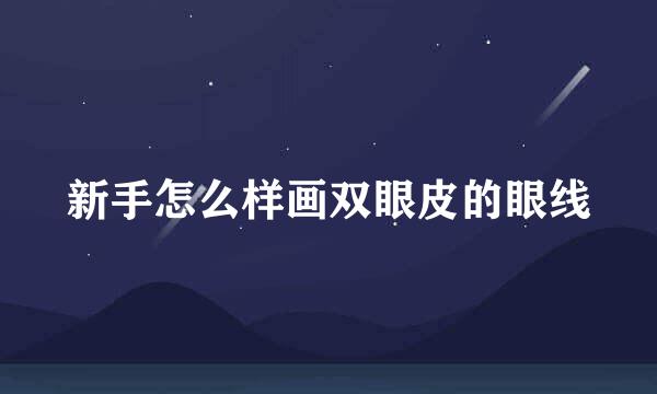 新手怎么样画双眼皮的眼线