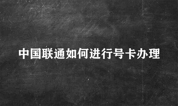 中国联通如何进行号卡办理