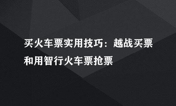 买火车票实用技巧：越战买票和用智行火车票抢票