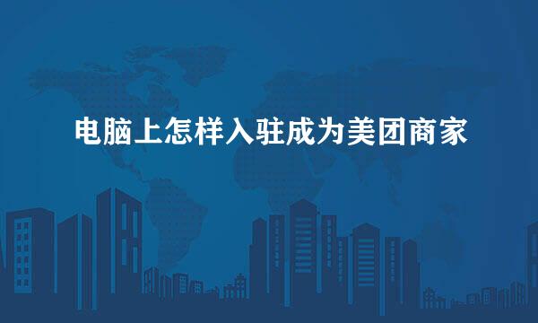 电脑上怎样入驻成为美团商家