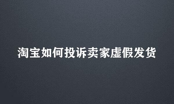 淘宝如何投诉卖家虚假发货