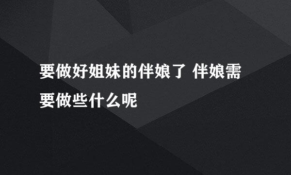 要做好姐妹的伴娘了 伴娘需要做些什么呢