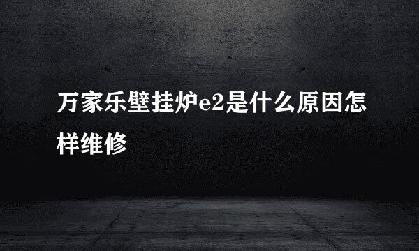 万家乐壁挂炉e2是什么原因怎样维修