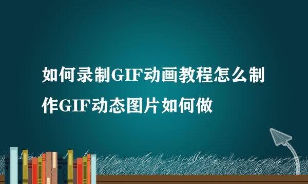 如何录制GIF动画教程怎么制作GIF动态图片如何做