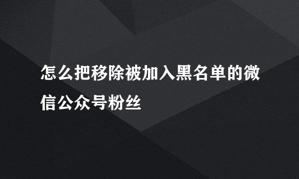 怎么把移除被加入黑名单的微信公众号粉丝