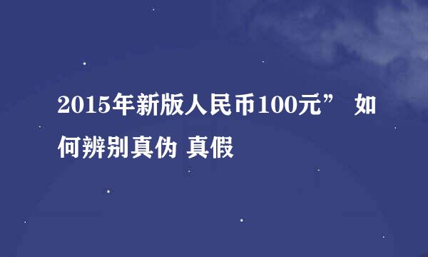 2015年新版人民币100元” 如何辨别真伪 真假
