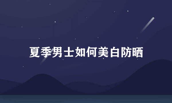 夏季男士如何美白防晒