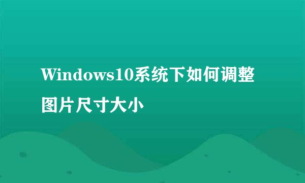 Windows10系统下如何调整图片尺寸大小