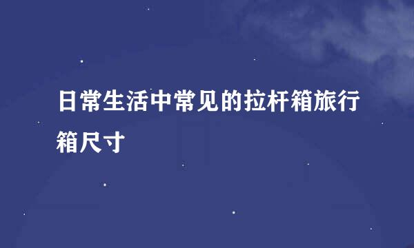 日常生活中常见的拉杆箱旅行箱尺寸