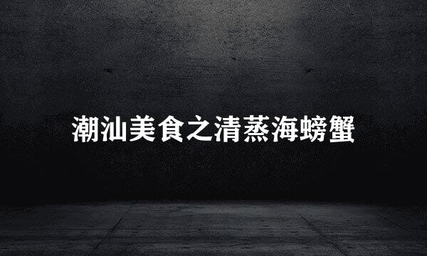 潮汕美食之清蒸海螃蟹