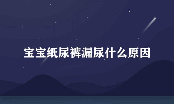 宝宝纸尿裤漏尿什么原因