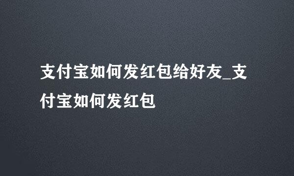 支付宝如何发红包给好友_支付宝如何发红包