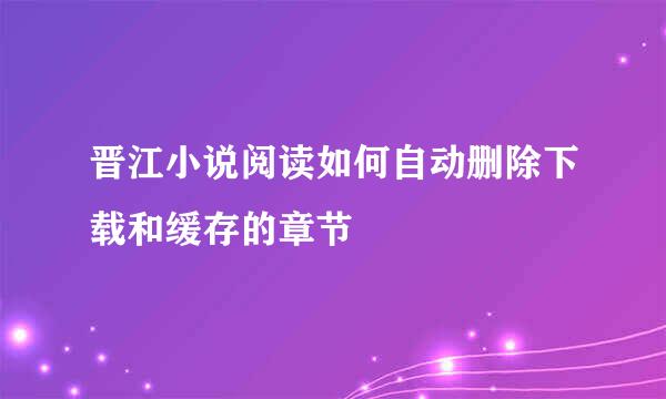 晋江小说阅读如何自动删除下载和缓存的章节