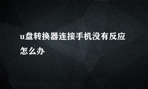 u盘转换器连接手机没有反应怎么办