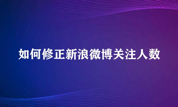 如何修正新浪微博关注人数