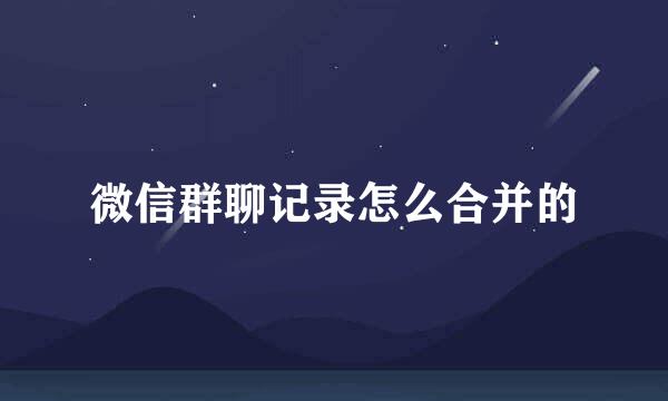 微信群聊记录怎么合并的