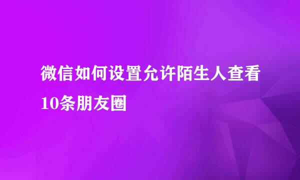 微信如何设置允许陌生人查看10条朋友圈