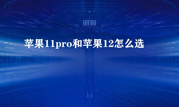 苹果11pro和苹果12怎么选
