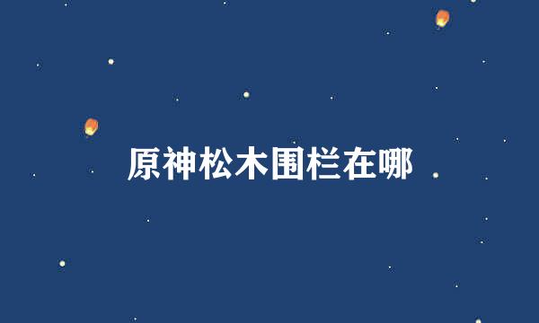 原神松木围栏在哪