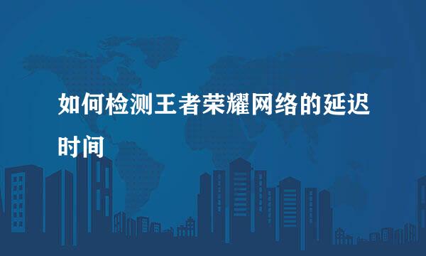 如何检测王者荣耀网络的延迟时间