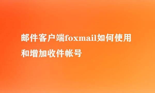 邮件客户端foxmail如何使用和增加收件帐号