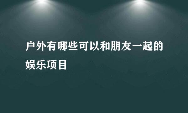 户外有哪些可以和朋友一起的娱乐项目