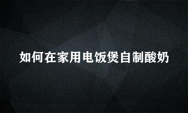 如何在家用电饭煲自制酸奶