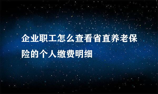 企业职工怎么查看省直养老保险的个人缴费明细