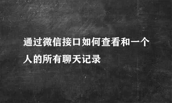 通过微信接口如何查看和一个人的所有聊天记录
