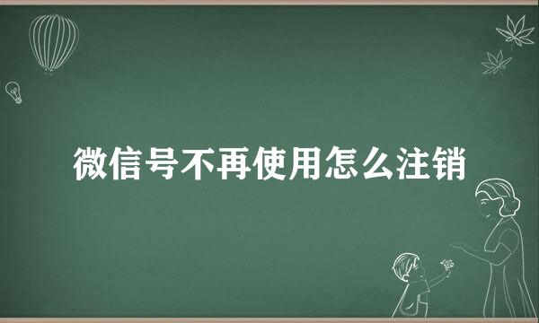 微信号不再使用怎么注销