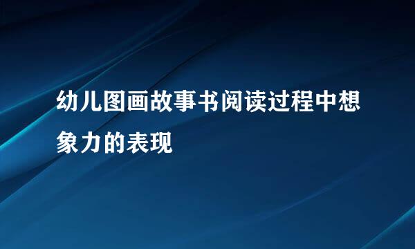 幼儿图画故事书阅读过程中想象力的表现