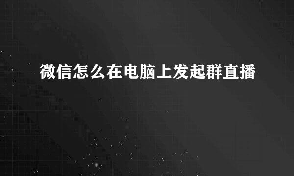 微信怎么在电脑上发起群直播