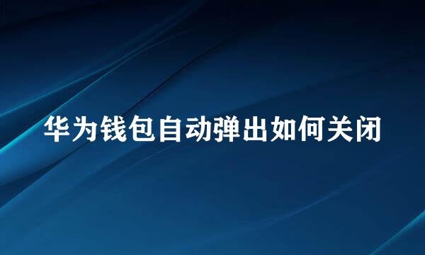 华为钱包自动弹出如何关闭