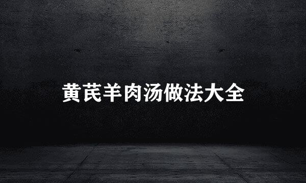 黄芪羊肉汤做法大全