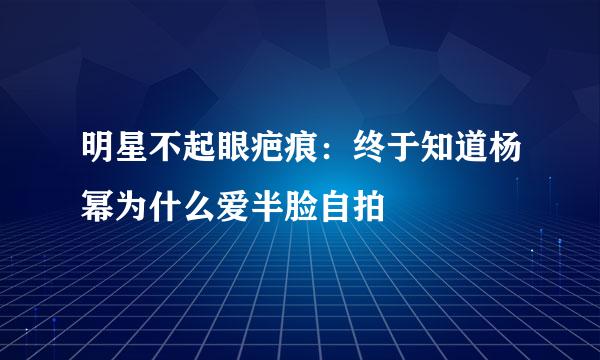 明星不起眼疤痕：终于知道杨幂为什么爱半脸自拍