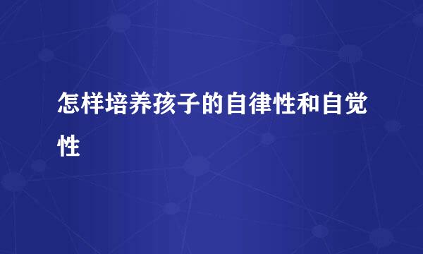 怎样培养孩子的自律性和自觉性
