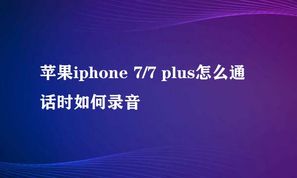 苹果iphone 7/7 plus怎么通话时如何录音