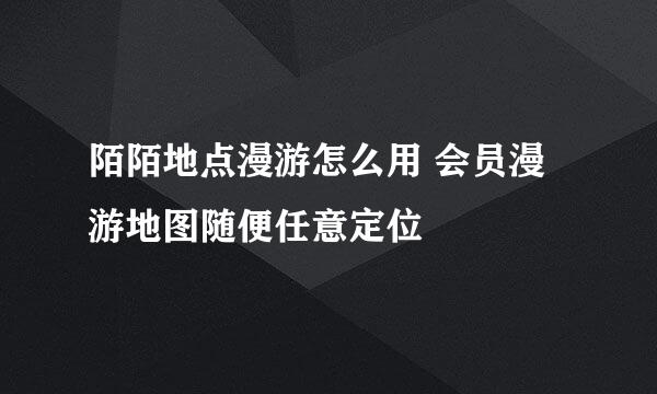 陌陌地点漫游怎么用 会员漫游地图随便任意定位